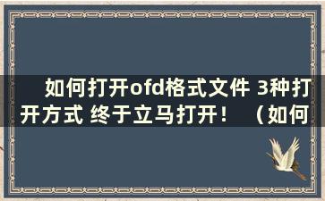 如何打开ofd格式文件 3种打开方式 终于立马打开！ （如何在电脑上打开ofd文件）